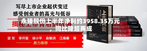 永臻股份上半年净利约3958.35万元，同比降超两成-第3张图片