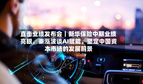 直击业绩发布会｜新华保险中期业绩亮眼，秦泓波谈AI赋能，坚定中国资本市场的发展前景-第2张图片