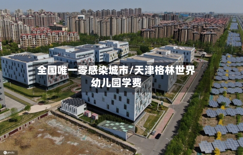 全国唯一零感染城市/天津格林世界幼儿园学费-第3张图片