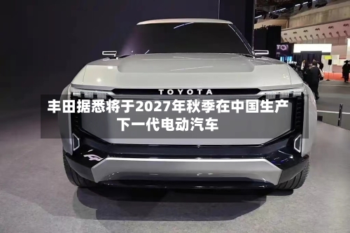 丰田据悉将于2027年秋季在中国生产下一代电动汽车