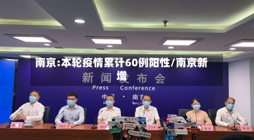 南京:本轮疫情累计60例阳性/南京新增