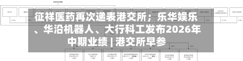 征祥医药再次递表港交所；乐华娱乐、华沿机器人、大行科工发布2026年中期业绩 | 港交所早参-第3张图片