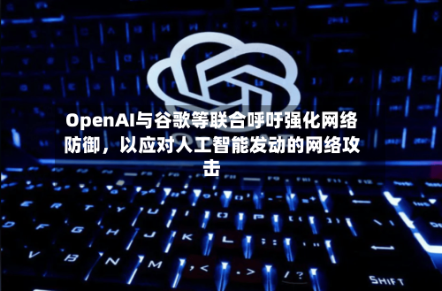 OpenAI与谷歌等联合呼吁强化网络防御	，以应对人工智能发动的网络攻击-第3张图片