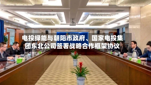 电投绿能与朝阳市政府、国家电投集团东北公司签署战略合作框架协议-第2张图片
