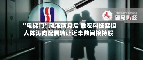 “电梯门”风波两月后 胜宏科技实控人陈涛向配偶转让近半数间接持股-第2张图片