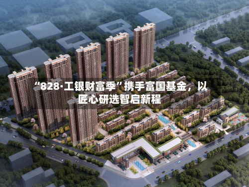 “828·工银财富季”携手富国基金，以匠心研选智启新程