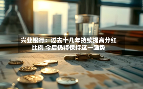 兴业银行：过去十几年持续提高分红比例 今后仍将保持这一趋势-第3张图片