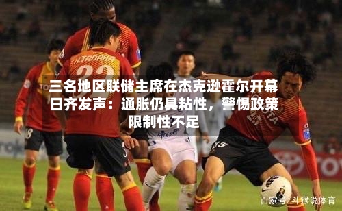 三名地区联储主席在杰克逊霍尔开幕日齐发声：通胀仍具粘性，警惕政策限制性不足