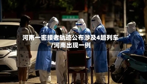 河南一密接者轨迹公布涉及4趟列车/河南出现一例-第2张图片