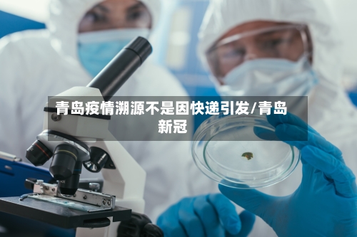 青岛疫情溯源不是因快递引发/青岛 新冠-第3张图片