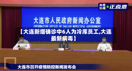 【大连新增确诊中6人为冷库员工,大连最新病毒】