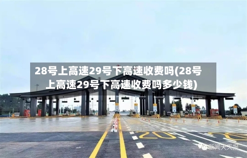 28号上高速29号下高速收费吗(28号上高速29号下高速收费吗多少钱)-第2张图片