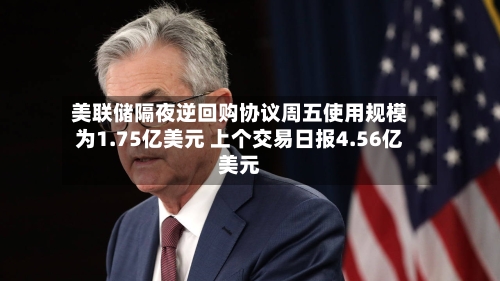 美联储隔夜逆回购协议周五使用规模为1.75亿美元 上个交易日报4.56亿美元