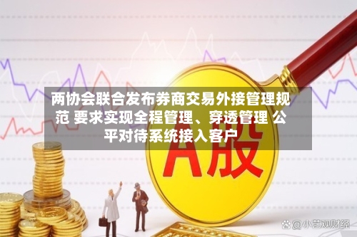 两协会联合发布券商交易外接管理规范 要求实现全程管理、穿透管理 公平对待系统接入客户-第3张图片