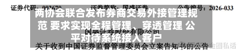 两协会联合发布券商交易外接管理规范 要求实现全程管理、穿透管理 公平对待系统接入客户-第2张图片