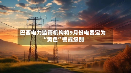 巴西电力监管机构将9月份电费定为“黄色”警戒级别-第2张图片