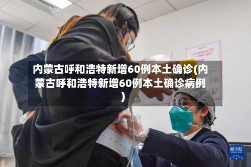 内蒙古呼和浩特新增60例本土确诊(内蒙古呼和浩特新增60例本土确诊病例)