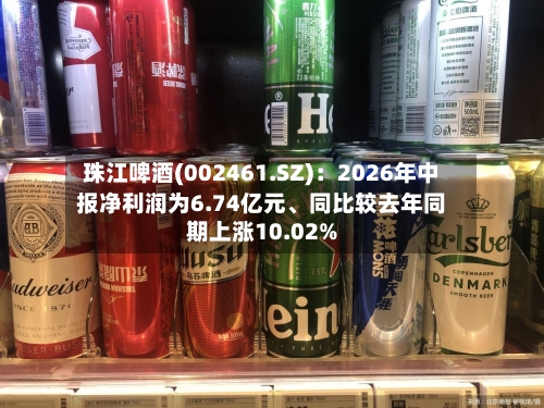 珠江啤酒(002461.SZ)：2026年中报净利润为6.74亿元、同比较去年同期上涨10.02%-第2张图片