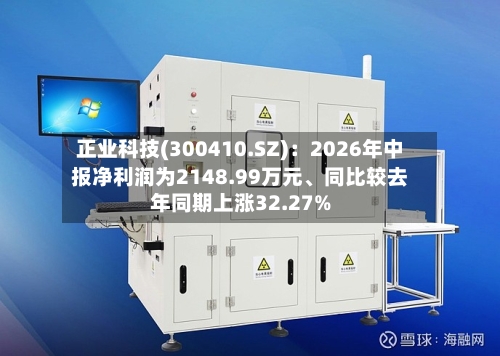 正业科技(300410.SZ)：2026年中报净利润为2148.99万元	、同比较去年同期上涨32.27%-第2张图片