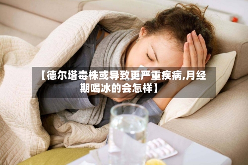 【德尔塔毒株或导致更严重疾病,月经期喝冰的会怎样】-第3张图片