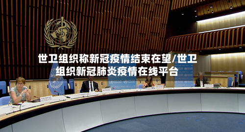 世卫组织称新冠疫情结束在望/世卫组织新冠肺炎疫情在线平台