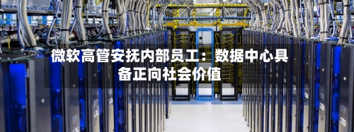 微软高管安抚内部员工：数据中心具备正向社会价值-第2张图片