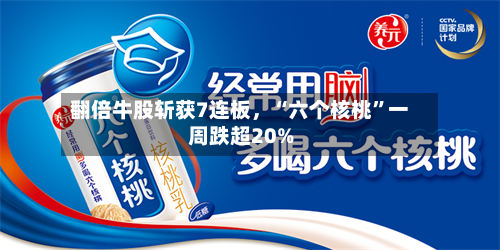翻倍牛股斩获7连板	，“六个核桃”一周跌超20%-第3张图片