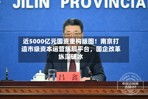 近5000亿元国资重构版图！南京打造市级资本运营旗舰平台，国企改革纵深破冰-第2张图片