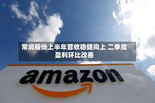 常润股份上半年营收稳健向上 二季度盈利环比改善