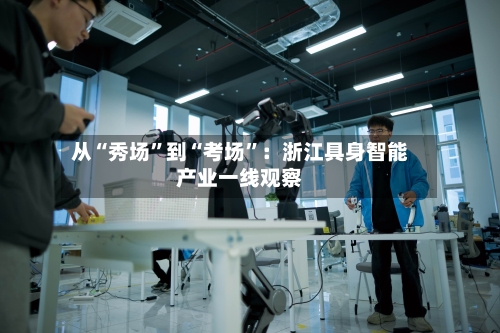 从“秀场”到“考场”：浙江具身智能产业一线观察