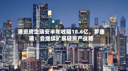 港资房企瑞安半年收租18.6亿，罗康瑞：会继续扩展轻资产战略-第2张图片