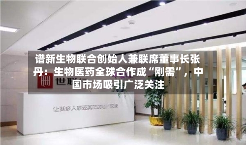 谱新生物联合创始人兼联席董事长张丹：生物医药全球合作成“刚需	”，中国市场吸引广泛关注-第2张图片