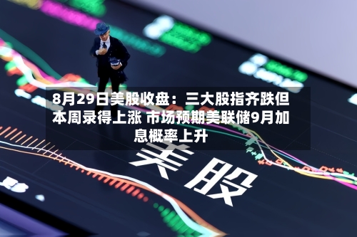 8月29日美股收盘:三大股指齐跌但本周录得上涨 市场预期美联储9月加息概率上升-第2张图片