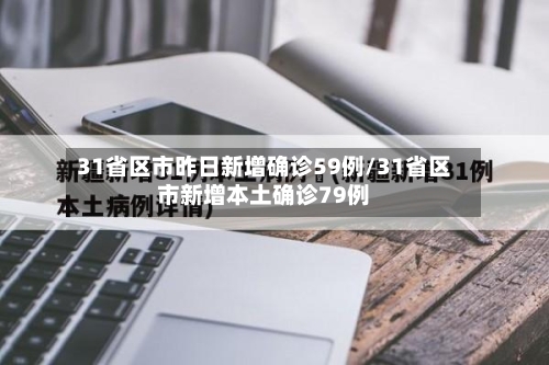 31省区市昨日新增确诊59例/31省区市新增本土确诊79例