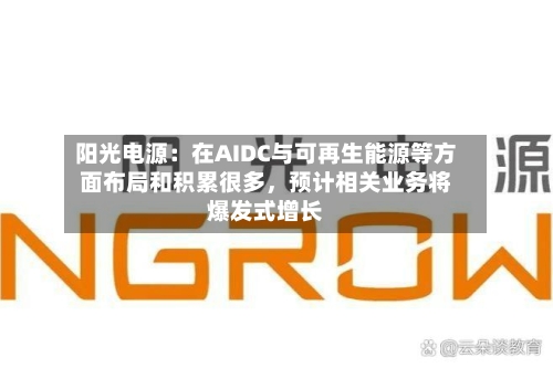 阳光电源：在AIDC与可再生能源等方面布局和积累很多，预计相关业务将爆发式增长-第2张图片