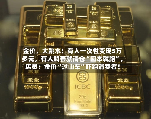 金价，大跳水！有人一次性变现5万多元	，有人解套就清仓“回本就跑”，店员：金价“过山车”吓跑消费者！-第2张图片