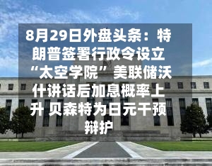 8月29日外盘头条：特朗普签署行政令设立“太空学院” 美联储沃什讲话后加息概率上升 贝森特为日元干预辩护