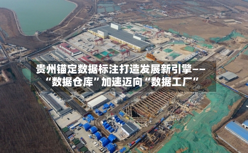 贵州锚定数据标注打造发展新引擎—— “数据仓库	”加速迈向“数据工厂”-第2张图片