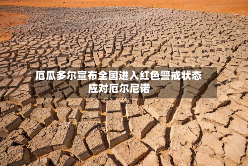 厄瓜多尔宣布全国进入红色警戒状态应对厄尔尼诺-第3张图片