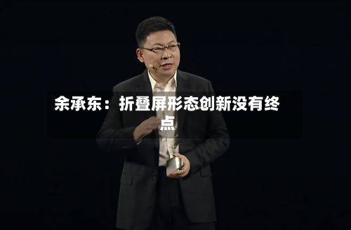 余承东：折叠屏形态创新没有终点