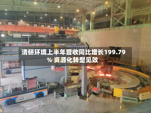 清研环境上半年营收同比增长199.79% 资源化转型见效