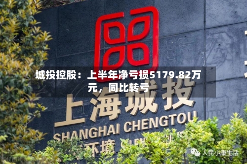 城投控股：上半年净亏损5179.82万元	，同比转亏-第2张图片