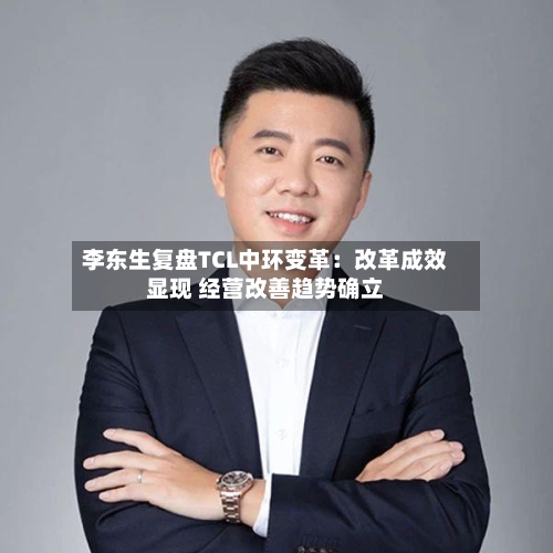 李东生复盘TCL中环变革:改革成效显现 经营改善趋势确立-第3张图片