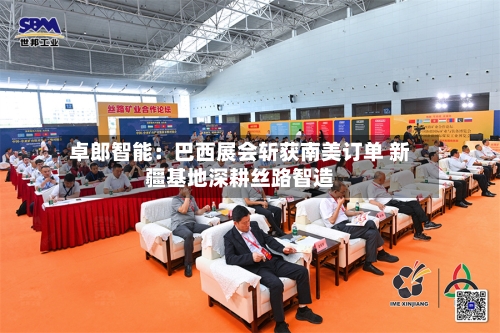 卓郎智能:巴西展会斩获南美订单 新疆基地深耕丝路智造-第3张图片