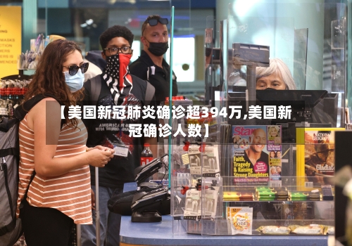 【美国新冠肺炎确诊超394万,美国新冠确诊人数】-第2张图片