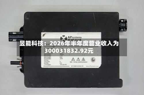 昱能科技：2026年半年度营业收入为300031832.92元-第3张图片