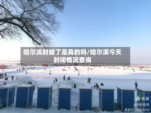 哈尔滨封城了是真的吗/哈尔滨今天封闭情况查询