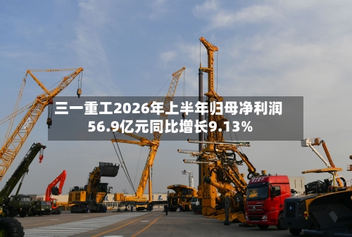 三一重工2026年上半年归母净利润56.9亿元同比增长9.13%-第2张图片