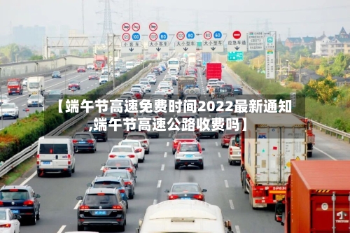 【端午节高速免费时间2022最新通知,端午节高速公路收费吗】-第2张图片
