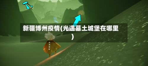 新疆博州疫情(光遇墓土城堡在哪里)-第3张图片